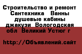 Строительство и ремонт Сантехника - Ванны,душевые кабины,джакузи. Вологодская обл.,Великий Устюг г.